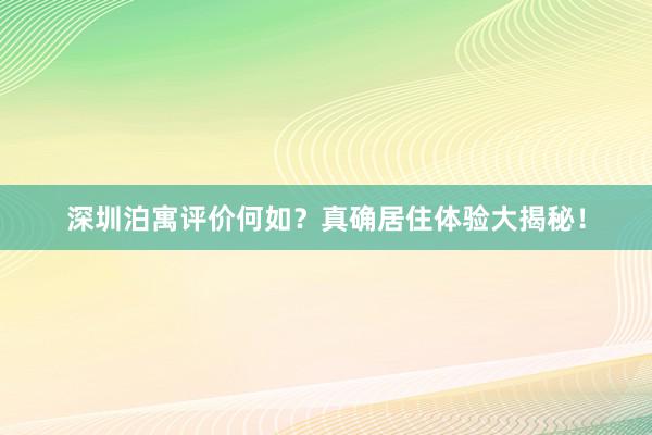 深圳泊寓评价何如？真确居住体验大揭秘！